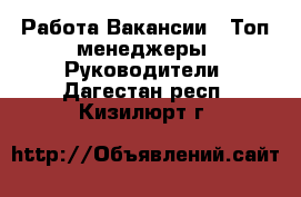 Работа Вакансии - Топ-менеджеры, Руководители. Дагестан респ.,Кизилюрт г.